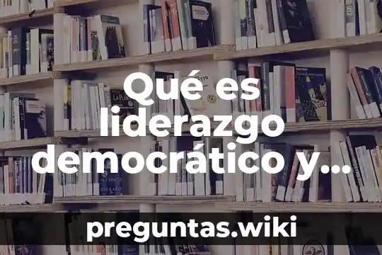 Qué es liderazgo democrático y ejemplos