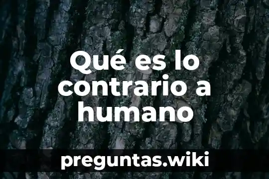 Qué es lo contrario a humano