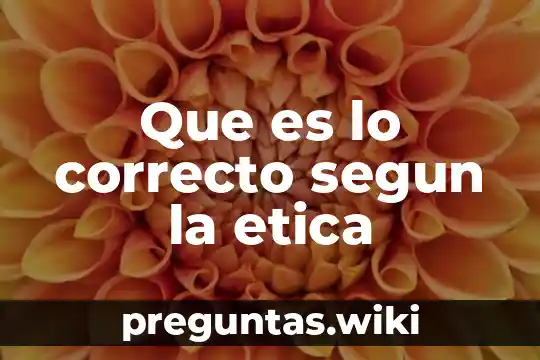 Que es lo correcto segun la etica