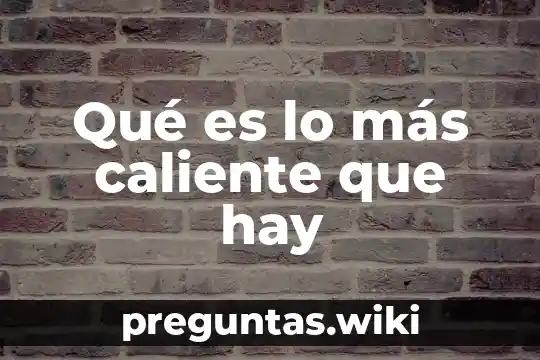 Qué es lo más caliente que hay