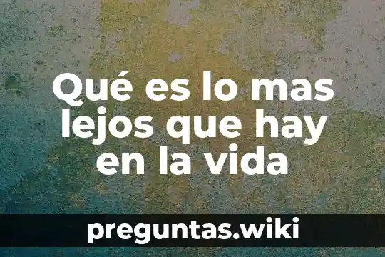 Qué es lo mas lejos que hay en la vida