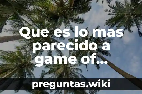 Que es lo mas parecido a game of thrones