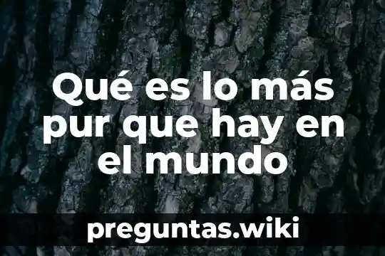 Qué es lo más pur que hay en el mundo