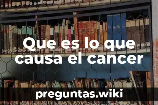 Que es lo que causa el cancer