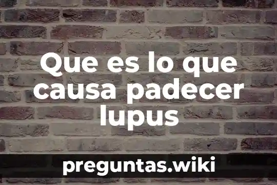 Que es lo que causa padecer lupus