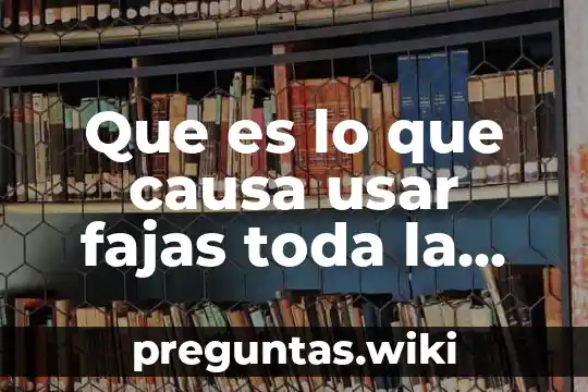 Que es lo que causa usar fajas toda la noche