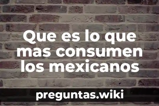 Que es lo que mas consumen los mexicanos