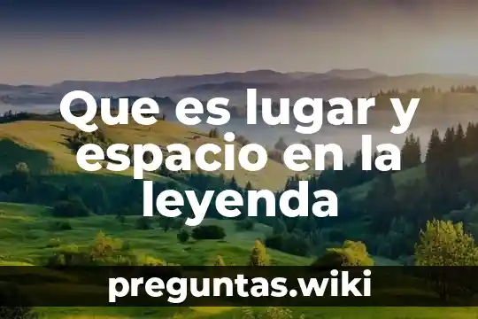 Que es lugar y espacio en la leyenda