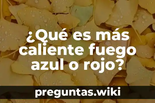 ¿Qué es más caliente fuego azul o rojo?