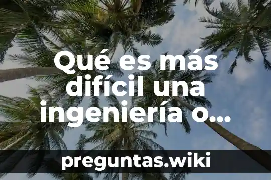 Qué es más difícil una ingeniería o licenciatura