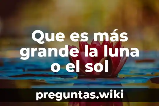 Que es más grande la luna o el sol