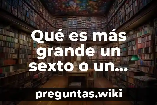 Qué es más grande un sexto o un medio