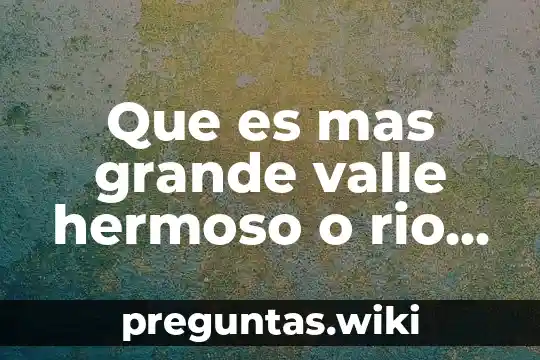 Que es mas grande valle hermoso o rio bravo