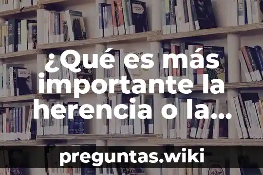¿Qué es más importante la herencia o la crianza?