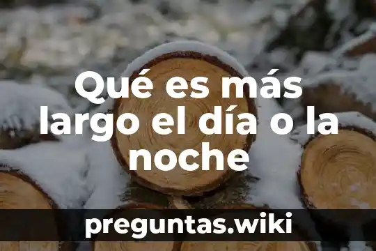 Qué es más largo el día o la noche