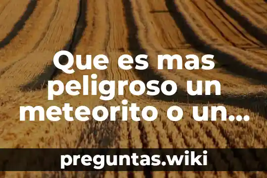 Que es mas peligroso un meteorito o un asteroide