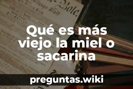 Qué es más viejo la miel o sacarina