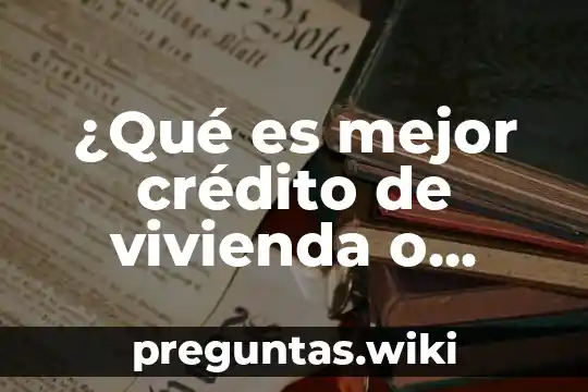 ¿Qué es mejor crédito de vivienda o leasing?