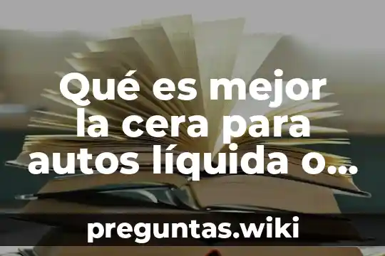 Qué es mejor la cera para autos líquida o sólida