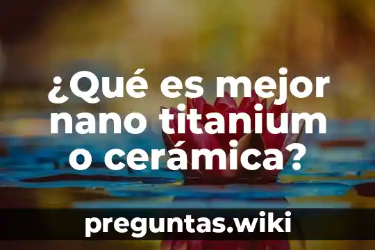 ¿Qué es mejor nano titanium o cerámica?