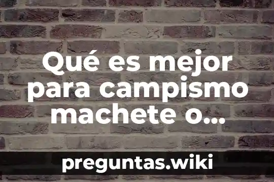 Qué es mejor para campismo machete o kukri