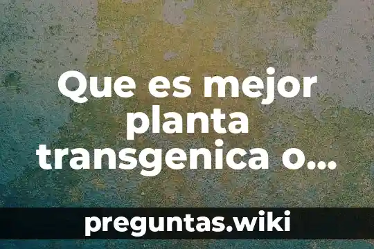 Que es mejor planta transgenica o la normal
