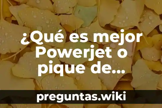 ¿Qué es mejor Powerjet o pique de bomba?