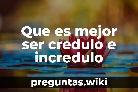 Que es mejor ser credulo e incredulo