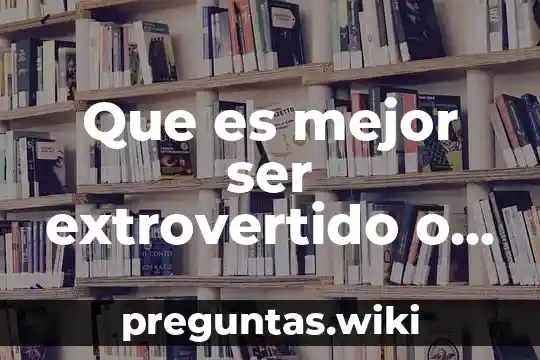 Que es mejor ser extrovertido o introvertido
