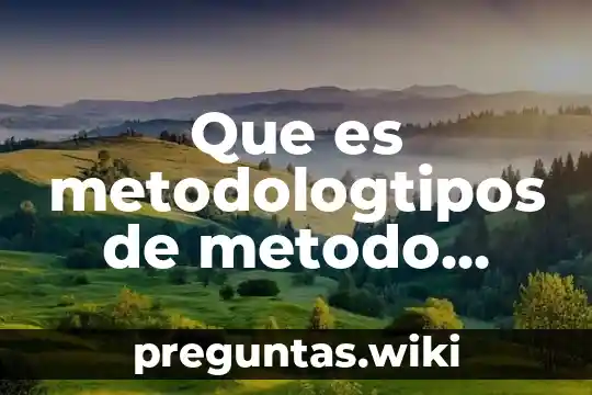 Que es metodologtipos de metodo descriptivo analitico documental ect