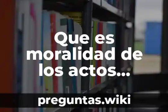 Que es moralidad de los actos humanos