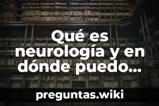 Qué es neurología y en dónde puedo estudiar