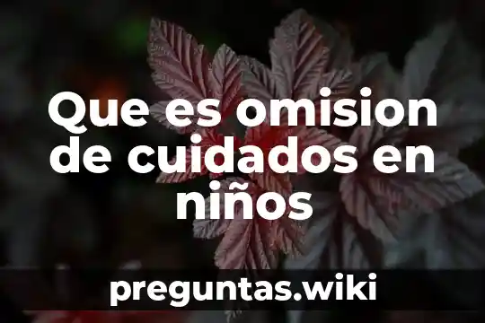 Que es omision de cuidados en niños