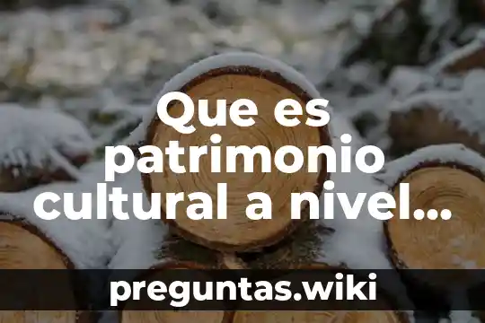 Que es patrimonio cultural a nivel mudial y estal