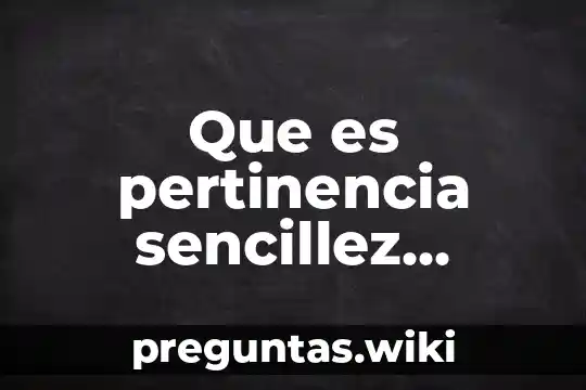 Que es pertinencia sencillez organizacion