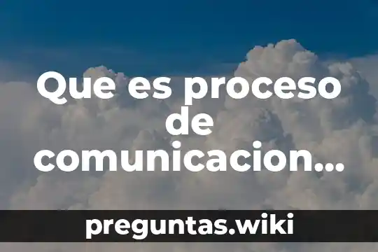 Que es proceso de comunicacion y sus elementos