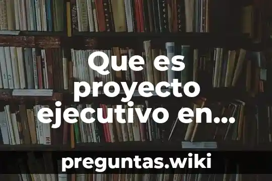 Que es proyecto ejecutivo en una obra