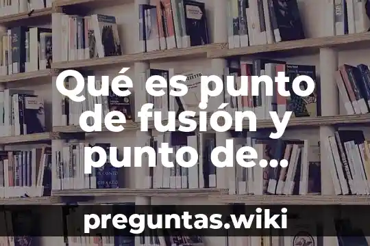 Qué es punto de fusión y punto de ebullición
