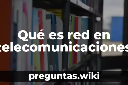 Qué es red en telecomunicaciones