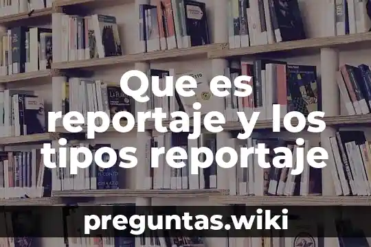 Que es reportaje y los tipos reportaje