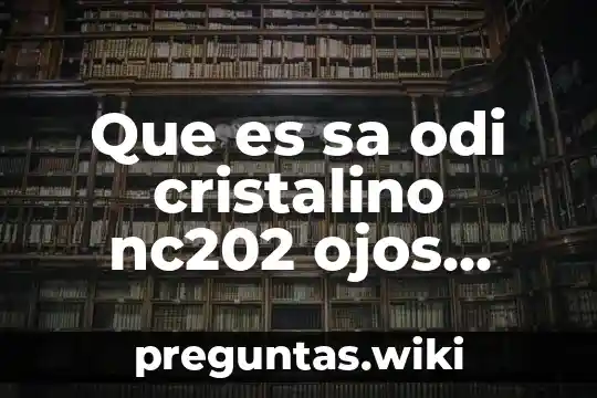 Que es sa odi cristalino nc202 ojos humanos