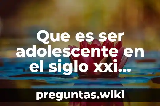 Que es ser adolescente en el siglo xxi yahoo
