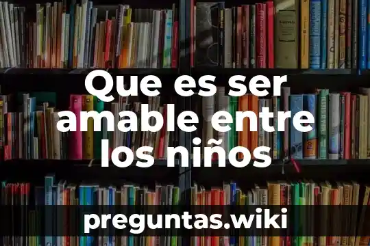 Que es ser amable entre los niños