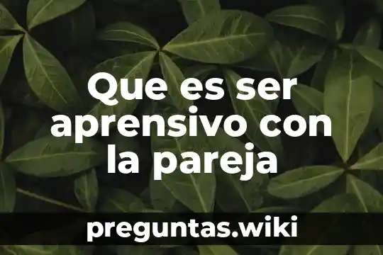 Que es ser aprensivo con la pareja