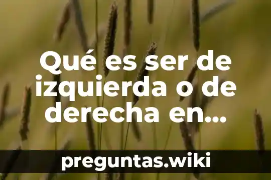 Qué es ser de izquierda o de derecha en política