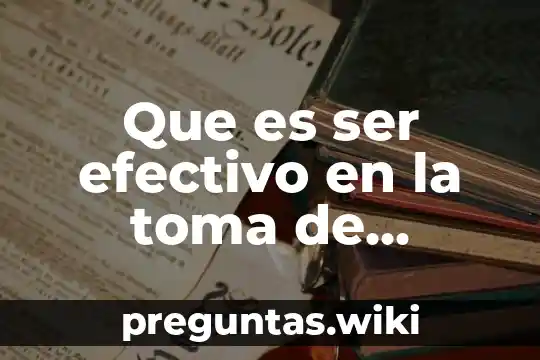 Que es ser efectivo en la toma de decisiones