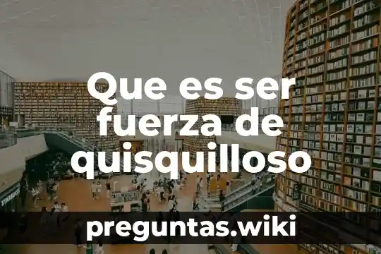 Que es ser fuerza de quisquilloso