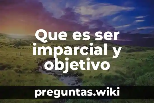 Que es ser imparcial y objetivo