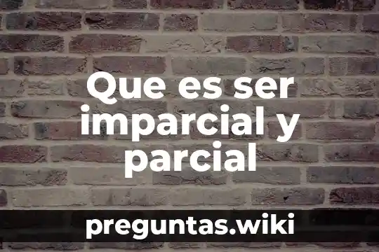 Que es ser imparcial y parcial