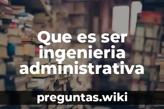 Que es ser ingenieria administrativa